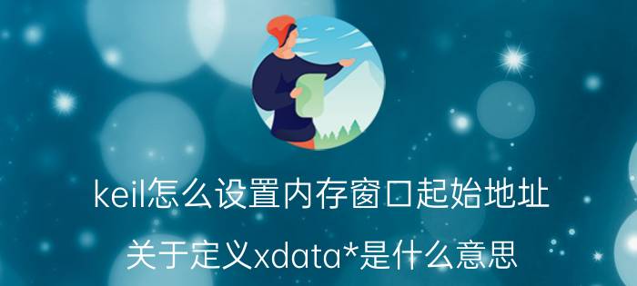 keil怎么设置内存窗口起始地址 关于定义xdata*是什么意思？